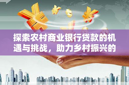 集美探索农村商业银行贷款的机遇与挑战，助力乡村振兴的金融引擎