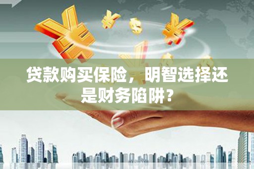 集美贷款购买保险，明智选择还是财务陷阱？