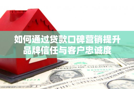 集美如何通过贷款口碑营销提升品牌信任与客户忠诚度