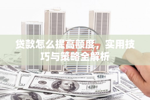 集美贷款怎么提高额度，实用技巧与策略全解析