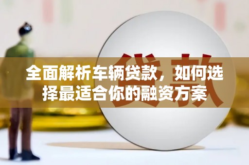 集美全面解析车辆贷款，如何选择最适合你的融资方案
