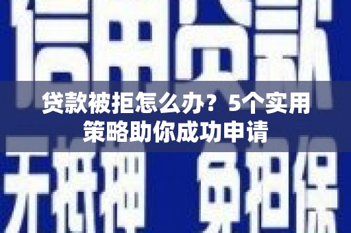 集美贷款被拒怎么办？5个实用策略助你成功申请