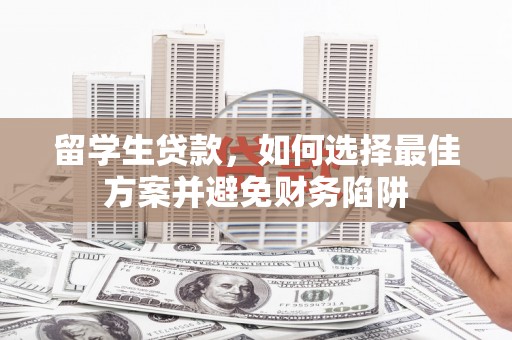 集美留学生贷款，如何选择最佳方案并避免财务陷阱
