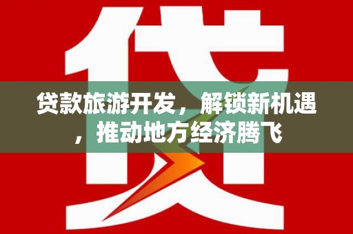 集美贷款旅游开发，解锁新机遇，推动地方经济腾飞