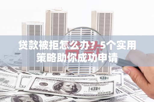 集美贷款被拒怎么办？5个实用策略助你成功申请