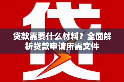 集美贷款需要什么材料？全面解析贷款申请所需文件