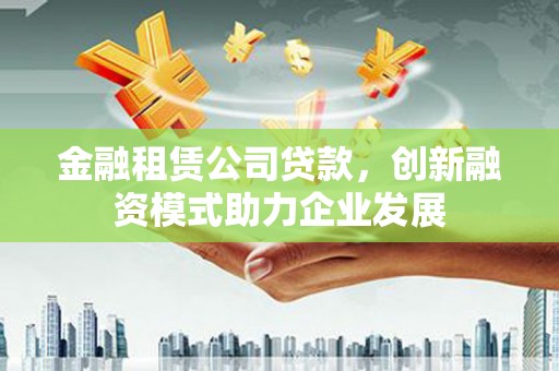 集美金融租赁公司贷款，创新融资模式助力企业发展