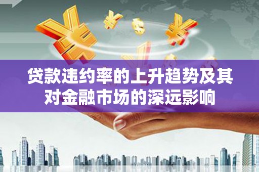 集美贷款违约率的上升趋势及其对金融市场的深远影响